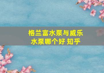 格兰富水泵与威乐水泵哪个好 知乎